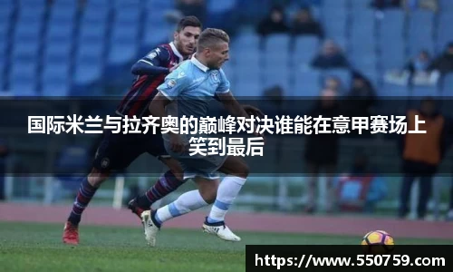 国际米兰与拉齐奥的巅峰对决谁能在意甲赛场上笑到最后