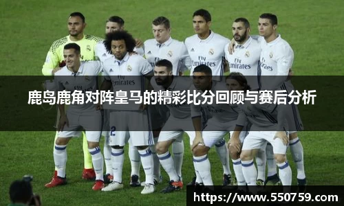 鹿岛鹿角对阵皇马的精彩比分回顾与赛后分析