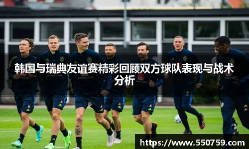 韩国与瑞典友谊赛精彩回顾双方球队表现与战术分析